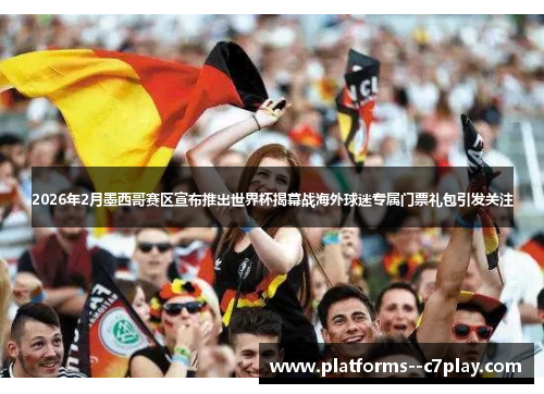 2026年2月墨西哥赛区宣布推出世界杯揭幕战海外球迷专属门票礼包引发关注