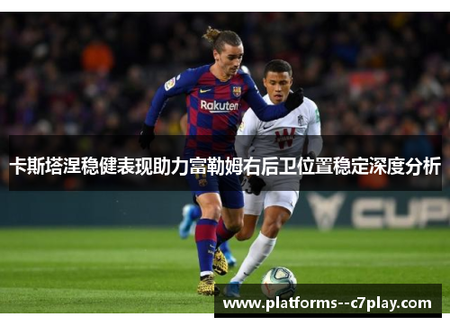 卡斯塔涅稳健表现助力富勒姆右后卫位置稳定深度分析