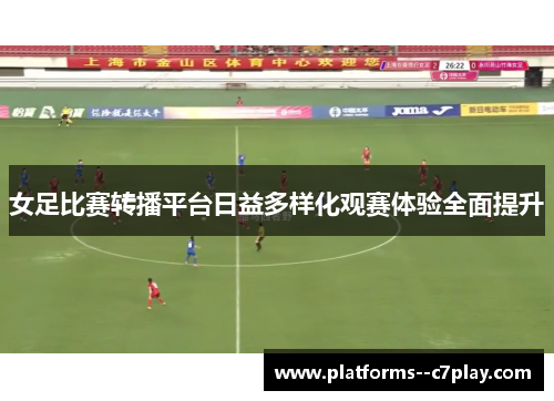 女足比赛转播平台日益多样化观赛体验全面提升