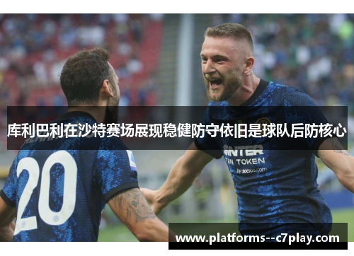 库利巴利在沙特赛场展现稳健防守依旧是球队后防核心