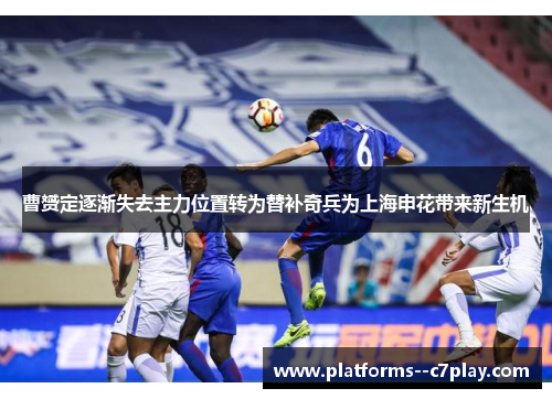曹赟定逐渐失去主力位置转为替补奇兵为上海申花带来新生机 曹赟定逐渐失去主力位置转为替补奇兵为上海申花带来新生机
