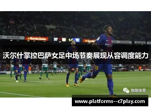 沃尔什掌控巴萨女足中场节奏展现从容调度能力