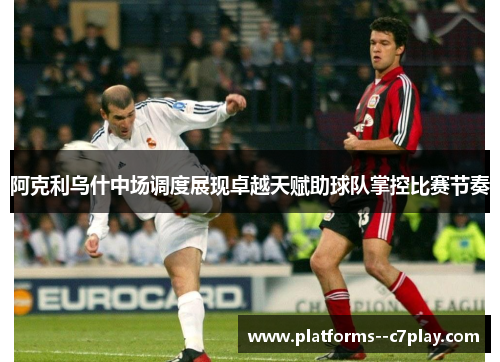 阿克利乌什中场调度展现卓越天赋助球队掌控比赛节奏