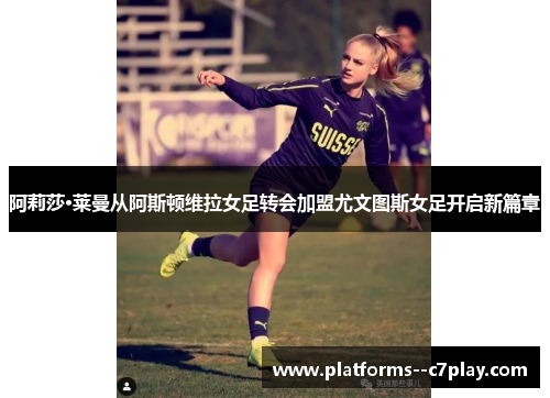 阿莉莎·莱曼从阿斯顿维拉女足转会加盟尤文图斯女足开启新篇章 阿莉莎·莱曼从阿斯顿维拉女足转会加盟尤文图斯女足开启新篇章