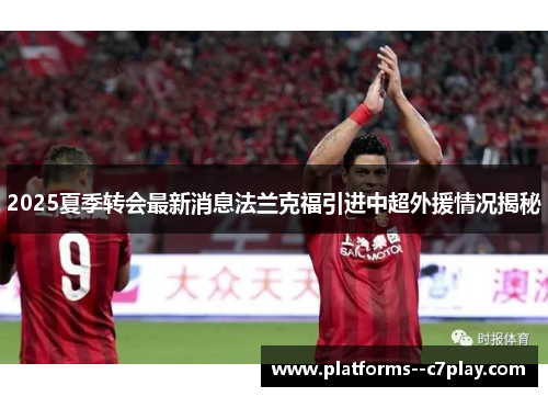 2025夏季转会最新消息法兰克福引进中超外援情况揭秘 2025夏季转会最新消息法兰克福引进中超外援情况揭秘