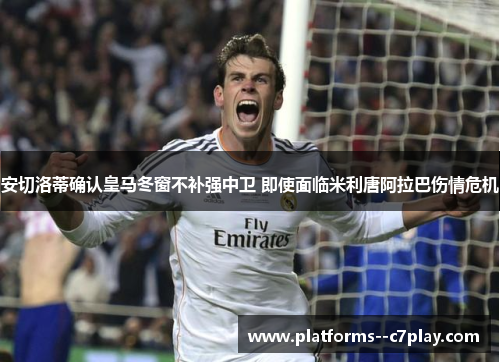 安切洛蒂确认皇马冬窗不补强中卫 即使面临米利唐阿拉巴伤情危机
