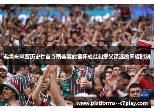 弗鲁米嫩塞历史性首夺南美解放者杯成就和意义深远的荣耀时刻