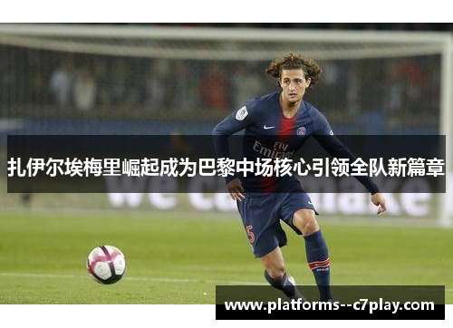 扎伊尔埃梅里崛起成为巴黎中场核心引领全队新篇章