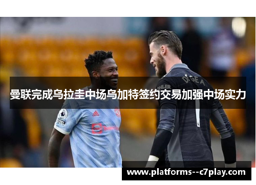 曼联完成乌拉圭中场乌加特签约交易加强中场实力