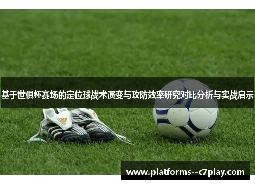基于世俱杯赛场的定位球战术演变与攻防效率研究对比分析与实战启示