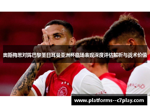 奥斯梅恩对阵巴黎圣日耳曼亚洲杯临场表现深度评估解析与战术价值