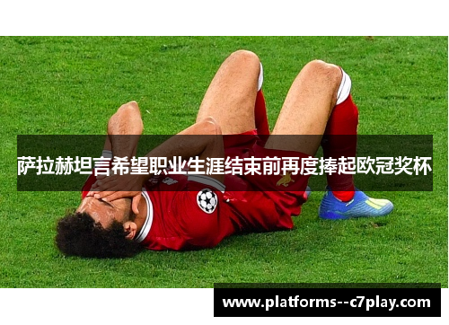 萨拉赫坦言希望职业生涯结束前再度捧起欧冠奖杯 萨拉赫坦言希望职业生涯结束前再度捧起欧冠奖杯