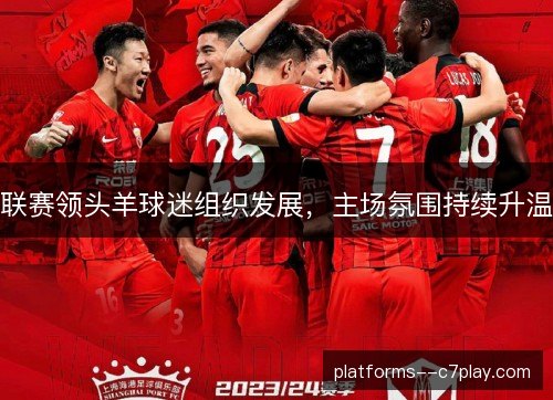 联赛领头羊球迷组织发展,主场氛围持续升温 联赛领头羊球迷组织发展,主场氛围持续升温