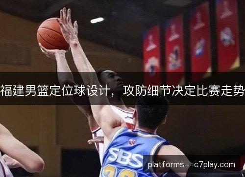 福建男篮定位球设计,攻防细节决定比赛走势 福建男篮定位球设计,攻防细节决定比赛走势