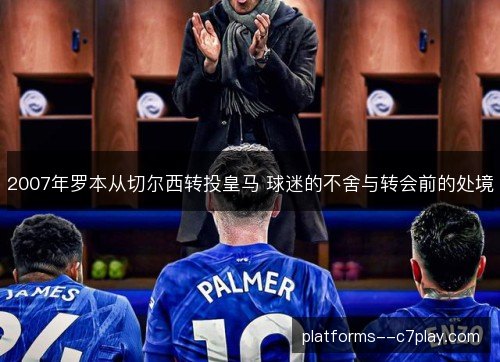 2007年罗本从切尔西转投皇马 球迷的不舍与转会前的处境